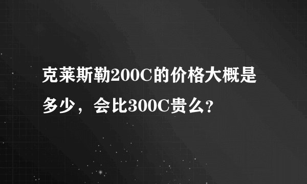 克莱斯勒200C的价格大概是多少，会比300C贵么？