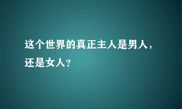这个世界的真正主人是男人，还是女人？