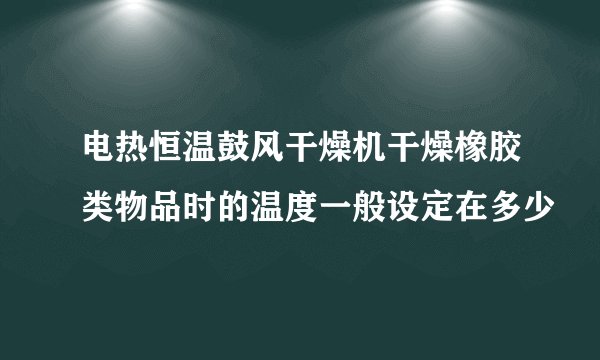 电热恒温鼓风干燥机干燥橡胶类物品时的温度一般设定在多少