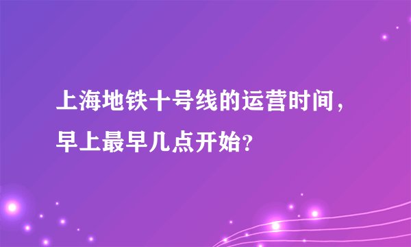 上海地铁十号线的运营时间，早上最早几点开始？