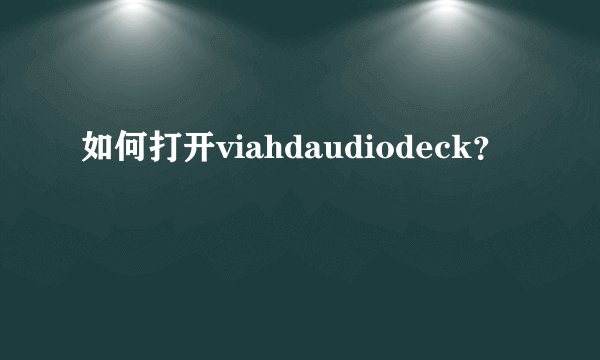 如何打开viahdaudiodeck？