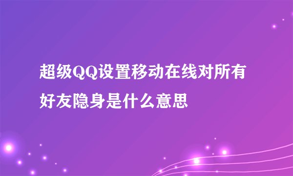 超级QQ设置移动在线对所有好友隐身是什么意思