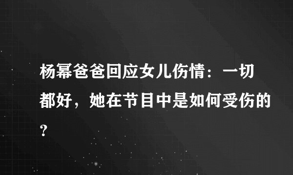 杨幂爸爸回应女儿伤情：一切都好，她在节目中是如何受伤的？