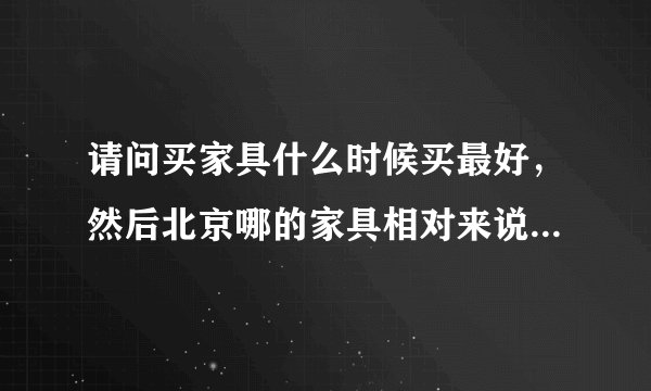 请问买家具什么时候买最好，然后北京哪的家具相对来说便宜又质量好