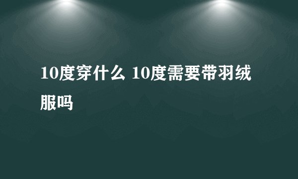10度穿什么 10度需要带羽绒服吗