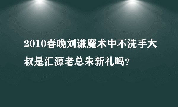 2010春晚刘谦魔术中不洗手大叔是汇源老总朱新礼吗？