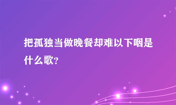 把孤独当做晚餐却难以下咽是什么歌？