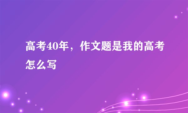 高考40年，作文题是我的高考怎么写