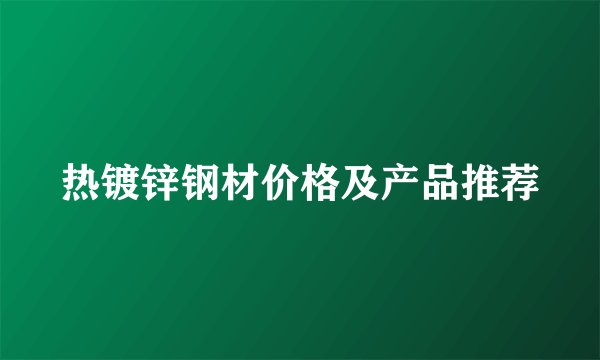 热镀锌钢材价格及产品推荐