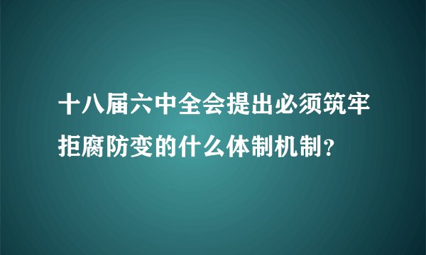十八届六中全会提出必须筑牢拒腐防变的什么体制机制？