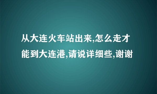 从大连火车站出来,怎么走才能到大连港,请说详细些,谢谢