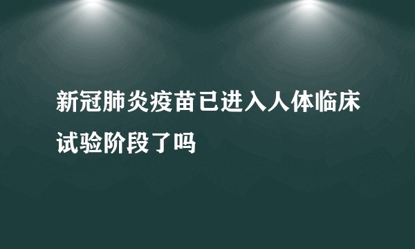 新冠肺炎疫苗已进入人体临床试验阶段了吗