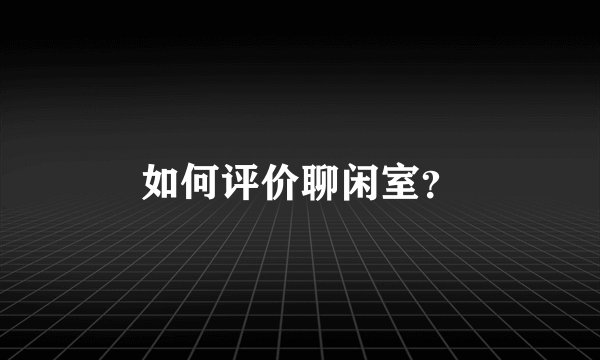 如何评价聊闲室？