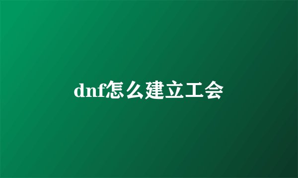dnf怎么建立工会
