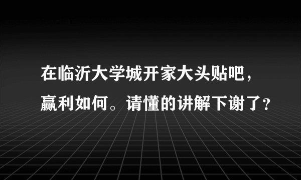 在临沂大学城开家大头贴吧，赢利如何。请懂的讲解下谢了？