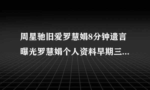 周星驰旧爱罗慧娟8分钟遗言曝光罗慧娟个人资料早期三级片艳照被扒