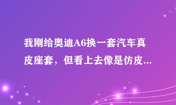 我刚给奥迪A6换一套汽车真皮座套，但看上去像是仿皮的，到哪里去鉴定？