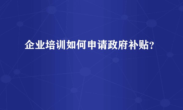 企业培训如何申请政府补贴？