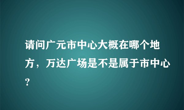 请问广元市中心大概在哪个地方，万达广场是不是属于市中心？