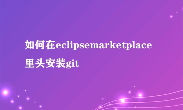 如何在eclipsemarketplace里头安装git