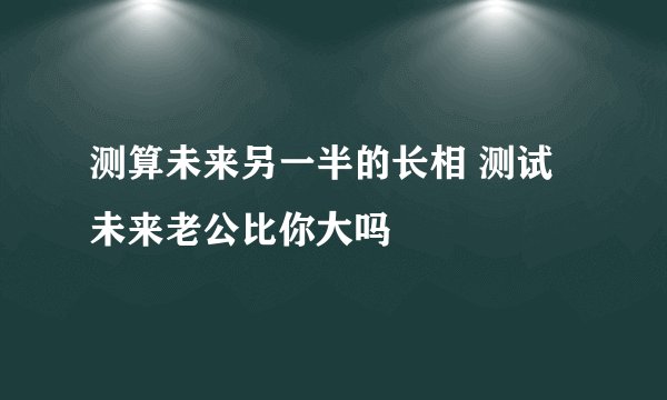 测算未来另一半的长相 测试未来老公比你大吗