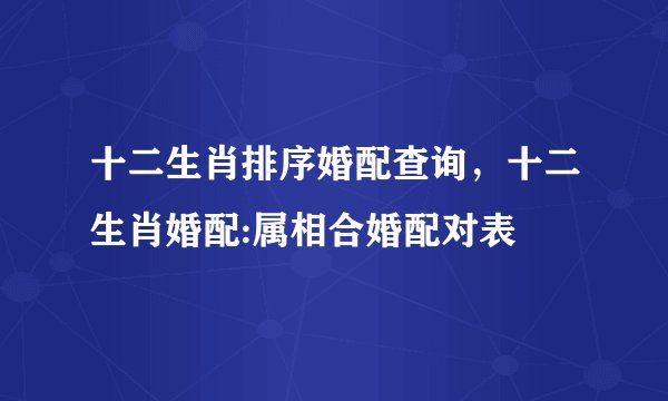 十二生肖排序婚配查询，十二生肖婚配:属相合婚配对表
