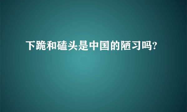下跪和磕头是中国的陋习吗?