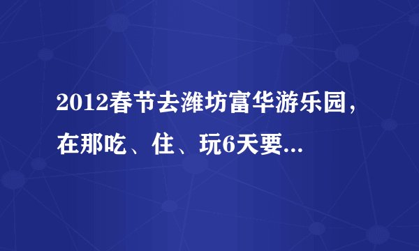 2012春节去潍坊富华游乐园，在那吃、住、玩6天要消费多少钱？