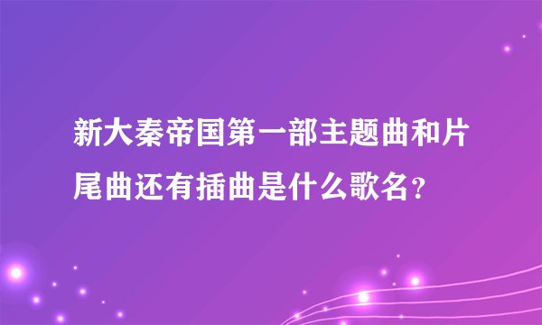 新大秦帝国第一部主题曲和片尾曲还有插曲是什么歌名？
