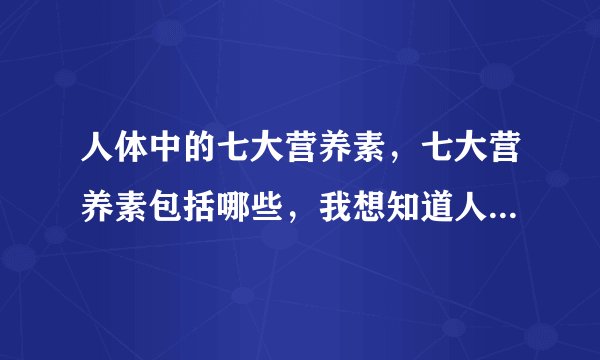 人体中的七大营养素，七大营养素包括哪些，我想知道人体所需要的七大营养素包括哪些？