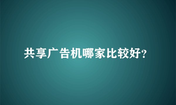 共享广告机哪家比较好？