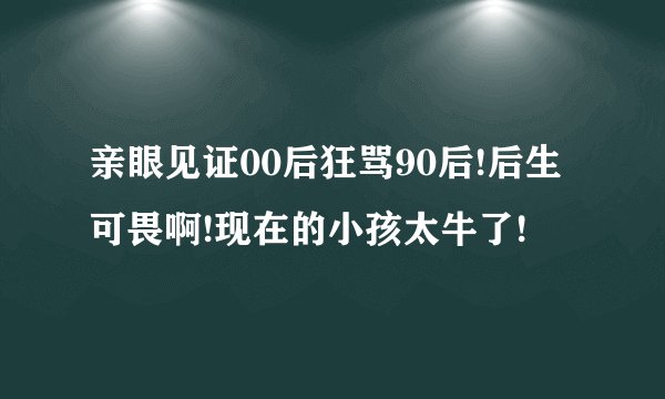亲眼见证00后狂骂90后!后生可畏啊!现在的小孩太牛了!