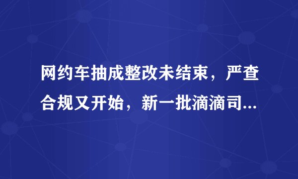 网约车抽成整改未结束，严查合规又开始，新一批滴滴司机将失业