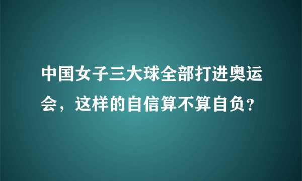 中国女子三大球全部打进奥运会，这样的自信算不算自负？