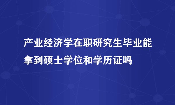 产业经济学在职研究生毕业能拿到硕士学位和学历证吗