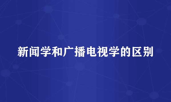 新闻学和广播电视学的区别