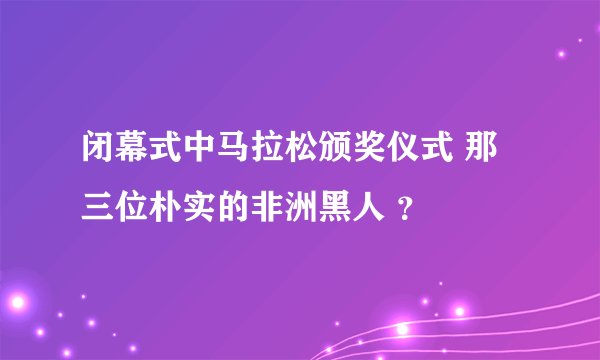 闭幕式中马拉松颁奖仪式 那三位朴实的非洲黑人 ？