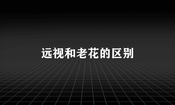 远视和老花的区别
