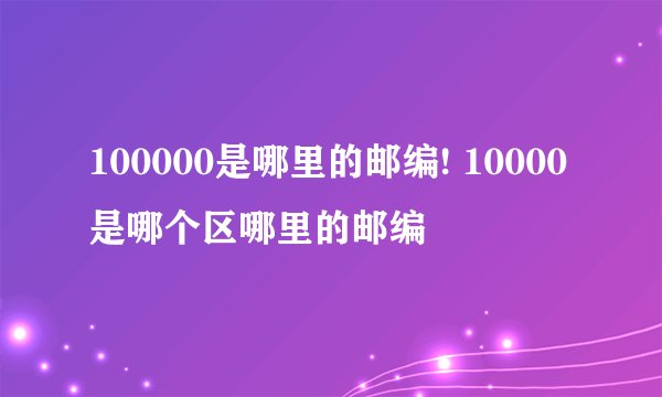 100000是哪里的邮编! 10000是哪个区哪里的邮编
