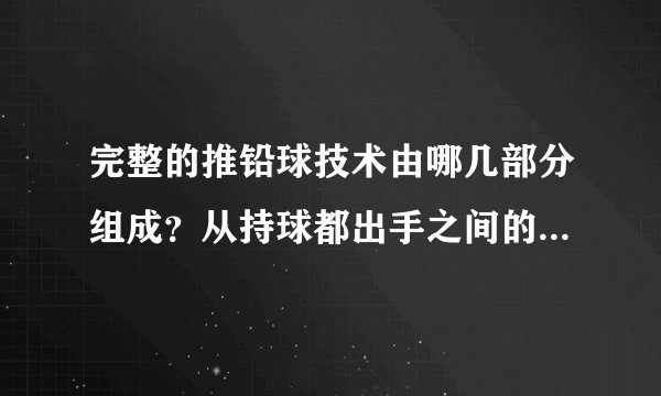完整的推铅球技术由哪几部分组成？从持球都出手之间的运动形式差异姿势有哪几种？