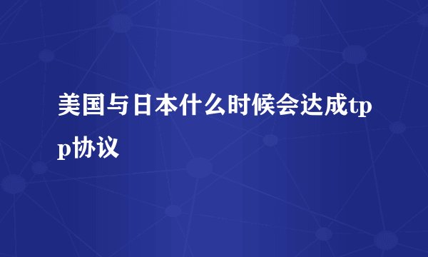 美国与日本什么时候会达成tpp协议