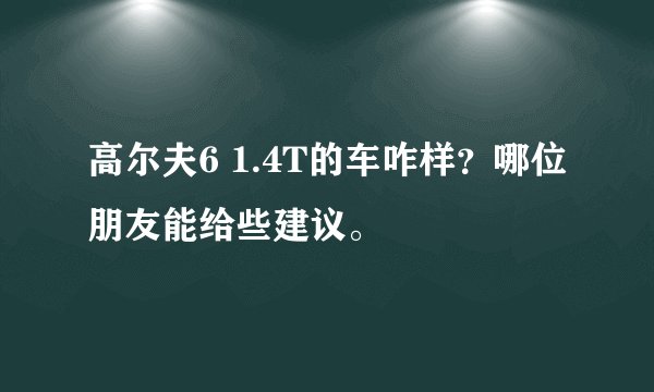 高尔夫6 1.4T的车咋样？哪位朋友能给些建议。