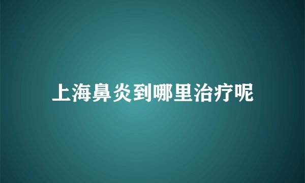 上海鼻炎到哪里治疗呢