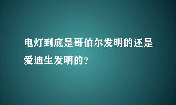 电灯到底是哥伯尔发明的还是爱迪生发明的？