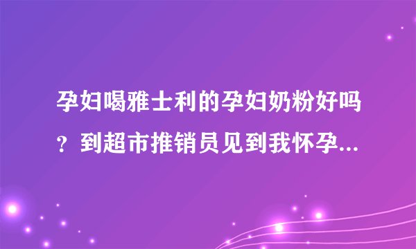孕妇喝雅士利的孕妇奶粉好吗？到超市推销员见到我怀孕了就向我...