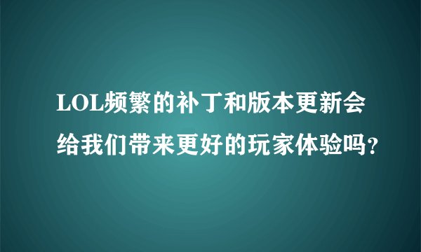 LOL频繁的补丁和版本更新会给我们带来更好的玩家体验吗？