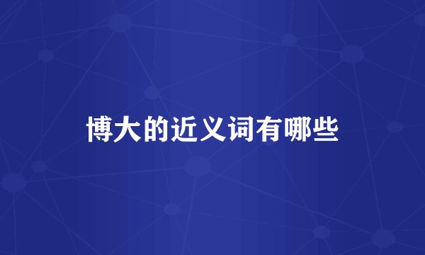 博大的近义词有哪些