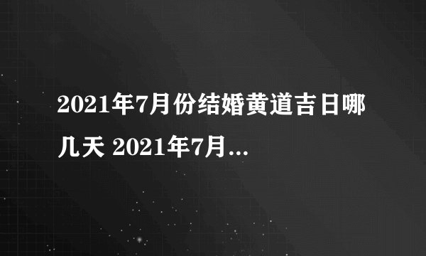2021年7月份结婚黄道吉日哪几天 2021年7月结婚黄道吉日查询