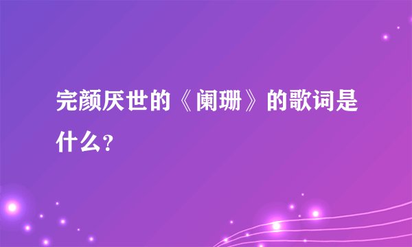 完颜厌世的《阑珊》的歌词是什么？