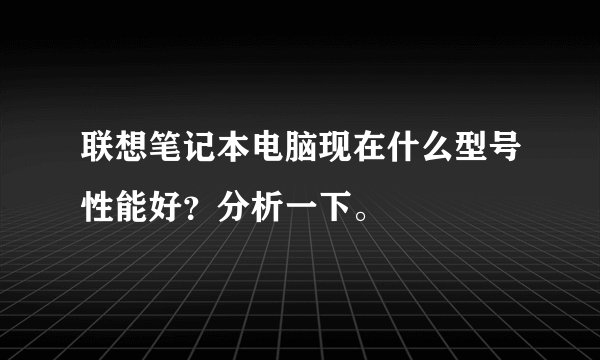 联想笔记本电脑现在什么型号性能好？分析一下。